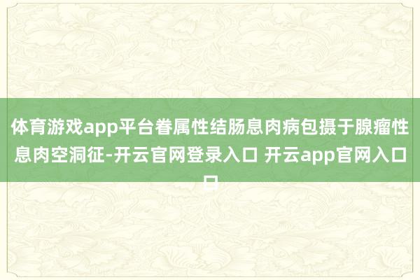 体育游戏app平台眷属性结肠息肉病包摄于腺瘤性息肉空洞征-开云官网登录入口 开云app官网入口