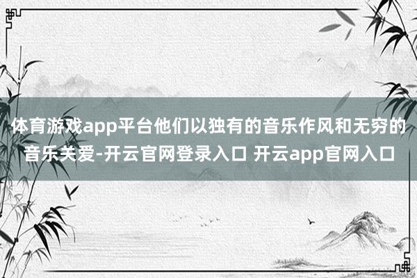 体育游戏app平台他们以独有的音乐作风和无穷的音乐关爱-开云官网登录入口 开云app官网入口