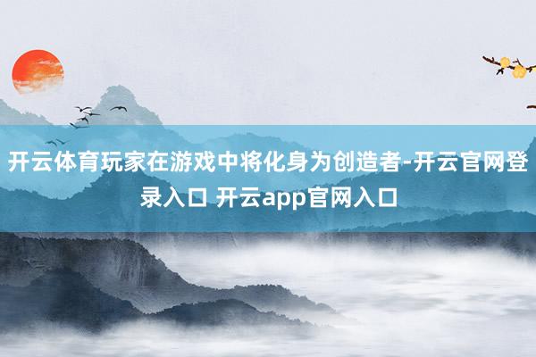 开云体育玩家在游戏中将化身为创造者-开云官网登录入口 开云app官网入口