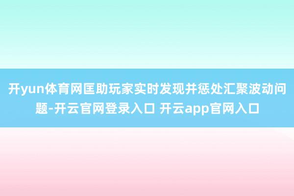 开yun体育网匡助玩家实时发现并惩处汇聚波动问题-开云官网登录入口 开云app官网入口