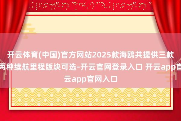 开云体育(中国)官方网站2025款海鸥共提供三款车型、两种续航里程版块可选-开云官网登录入口 开云app官网入口