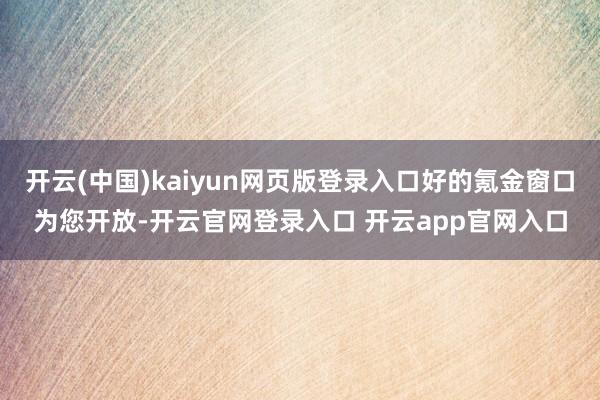 开云(中国)kaiyun网页版登录入口好的氪金窗口为您开放-开云官网登录入口 开云app官网入口