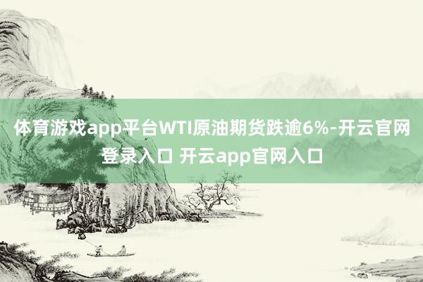 体育游戏app平台WTI原油期货跌逾6%-开云官网登录入口 开云app官网入口