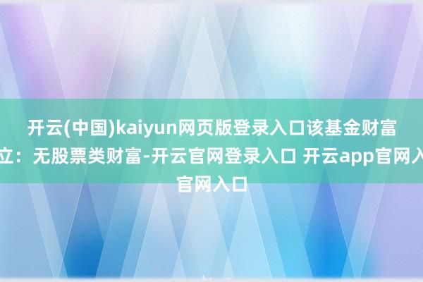 开云(中国)kaiyun网页版登录入口该基金财富确立：无股票类财富-开云官网登录入口 开云app官网入口