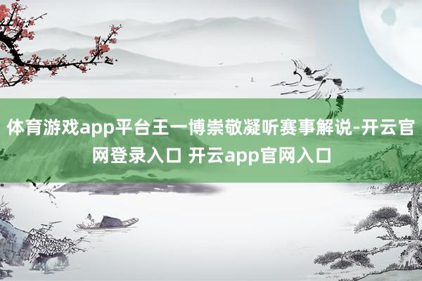 体育游戏app平台王一博崇敬凝听赛事解说-开云官网登录入口 开云app官网入口