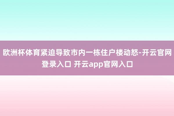 欧洲杯体育紧迫导致市内一栋住户楼动怒-开云官网登录入口 开云app官网入口