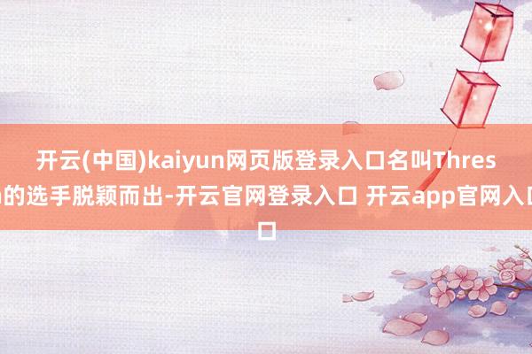 开云(中国)kaiyun网页版登录入口名叫Thresh的选手脱颖而出-开云官网登录入口 开云app官网入口