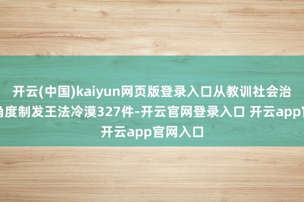 开云(中国)kaiyun网页版登录入口从教训社会治理着力角度制发王法冷漠327件-开云官网登录入口 开云app官网入口