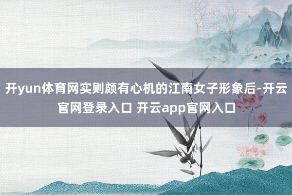 开yun体育网实则颇有心机的江南女子形象后-开云官网登录入口 开云app官网入口