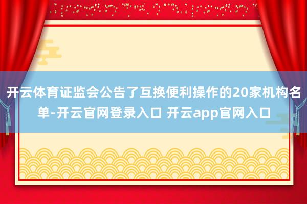 开云体育证监会公告了互换便利操作的20家机构名单-开云官网登录入口 开云app官网入口