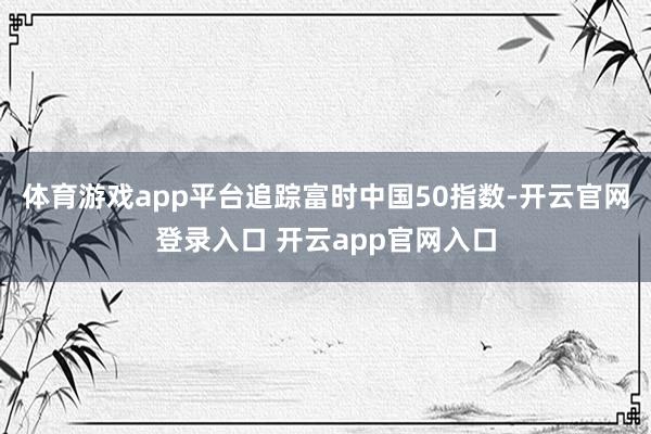 体育游戏app平台追踪富时中国50指数-开云官网登录入口 开云app官网入口
