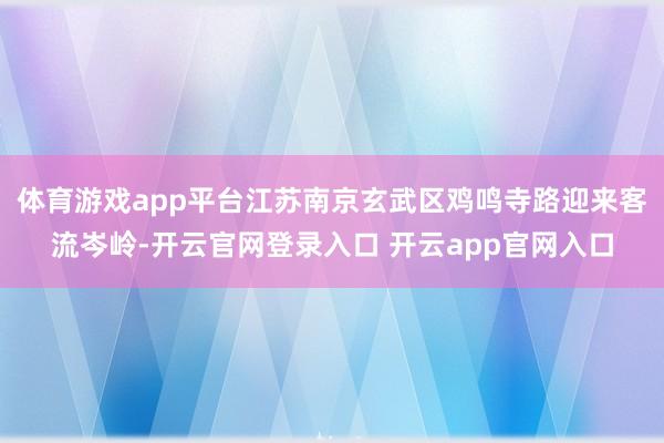 体育游戏app平台江苏南京玄武区鸡鸣寺路迎来客流岑岭-开云官网登录入口 开云app官网入口