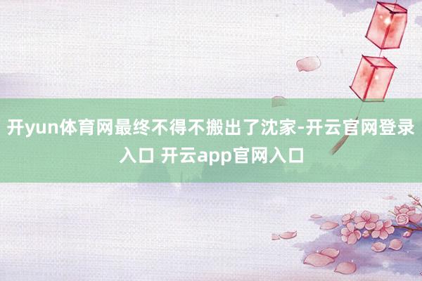 开yun体育网最终不得不搬出了沈家-开云官网登录入口 开云app官网入口
