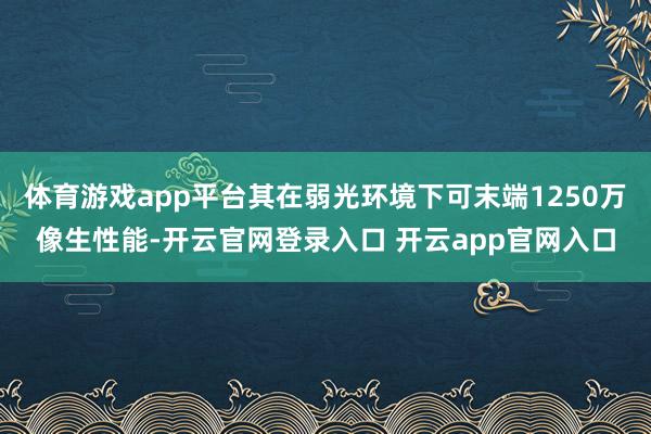 体育游戏app平台其在弱光环境下可末端1250万像生性能-开云官网登录入口 开云app官网入口