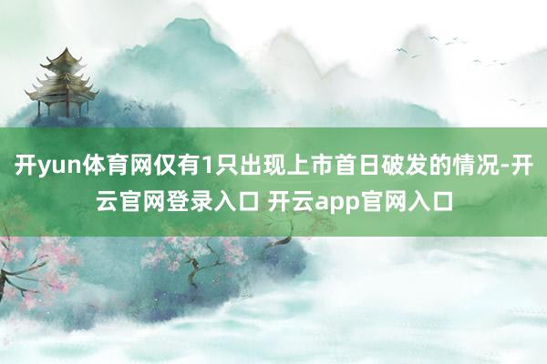 开yun体育网仅有1只出现上市首日破发的情况-开云官网登录入口 开云app官网入口