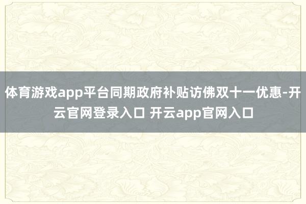 体育游戏app平台同期政府补贴访佛双十一优惠-开云官网登录入口 开云app官网入口