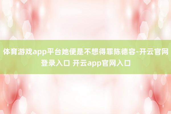 体育游戏app平台她便是不想得罪陈德容-开云官网登录入口 开云app官网入口