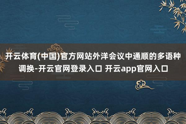 开云体育(中国)官方网站外洋会议中通顺的多语种调换-开云官网登录入口 开云app官网入口
