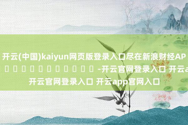 开云(中国)kaiyun网页版登录入口尽在新浪财经APP            													-开云官网登录入口 开云app官网入口