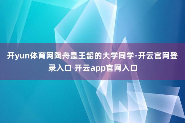 开yun体育网　　陶舟是王韶的大学同学-开云官网登录入口 开云app官网入口