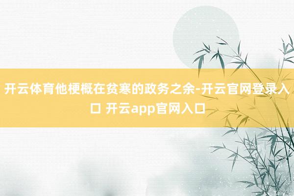 开云体育他梗概在贫寒的政务之余-开云官网登录入口 开云app官网入口