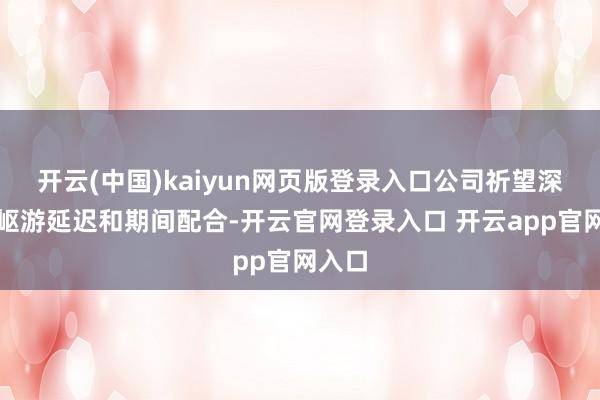 开云(中国)kaiyun网页版登录入口公司祈望深化崎岖游延迟和期间配合-开云官网登录入口 开云app官网入口