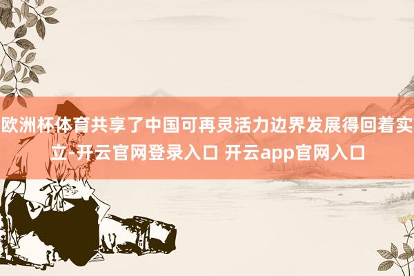 欧洲杯体育共享了中国可再灵活力边界发展得回着实立-开云官网登录入口 开云app官网入口