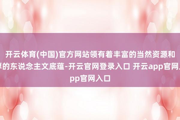 开云体育(中国)官方网站领有着丰富的当然资源和深厚的东说念主文底蕴-开云官网登录入口 开云app官网入口