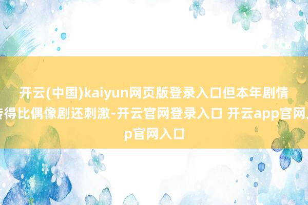开云(中国)kaiyun网页版登录入口但本年剧情回转得比偶像剧还刺激-开云官网登录入口 开云app官网入口