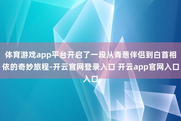 体育游戏app平台开启了一段从青葱伴侣到白首相依的奇妙旅程-开云官网登录入口 开云app官网入口
