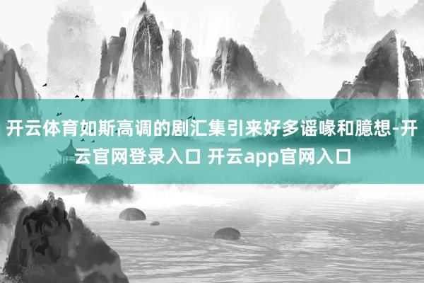 开云体育如斯高调的剧汇集引来好多谣喙和臆想-开云官网登录入口 开云app官网入口