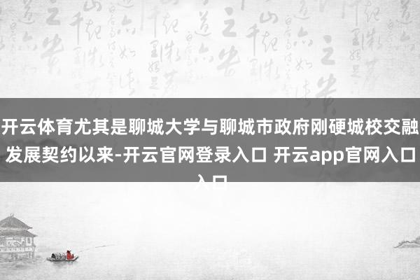 开云体育尤其是聊城大学与聊城市政府刚硬城校交融发展契约以来-开云官网登录入口 开云app官网入口