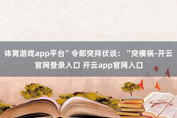 体育游戏app平台”令郎突拜伏谈：“突横祸-开云官网登录入口 开云app官网入口