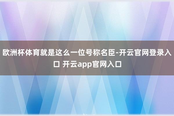 欧洲杯体育就是这么一位号称名臣-开云官网登录入口 开云app官网入口