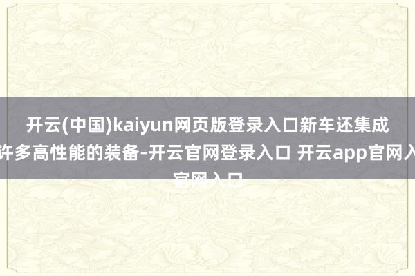开云(中国)kaiyun网页版登录入口新车还集成了许多高性能的装备-开云官网登录入口 开云app官网入口