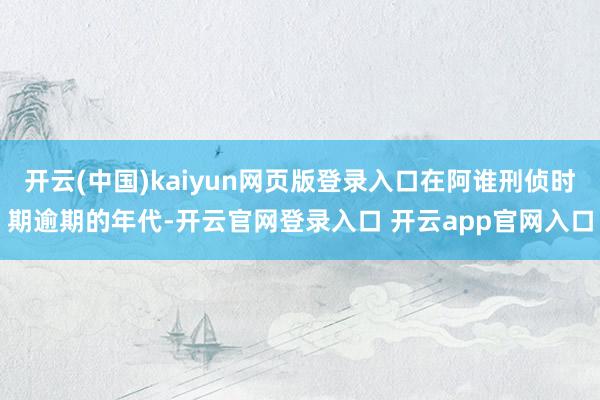 开云(中国)kaiyun网页版登录入口在阿谁刑侦时期逾期的年代-开云官网登录入口 开云app官网入口