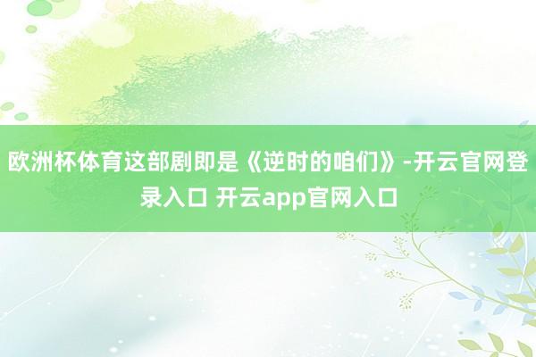 欧洲杯体育这部剧即是《逆时的咱们》-开云官网登录入口 开云app官网入口