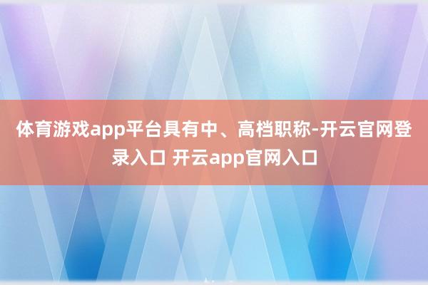体育游戏app平台　　具有中、高档职称-开云官网登录入口 开云app官网入口