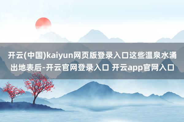 开云(中国)kaiyun网页版登录入口这些温泉水涌出地表后-开云官网登录入口 开云app官网入口