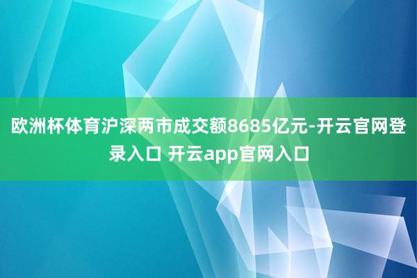 欧洲杯体育沪深两市成交额8685亿元-开云官网登录入口 开云app官网入口