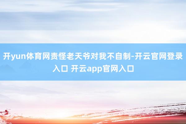 开yun体育网责怪老天爷对我不自制-开云官网登录入口 开云app官网入口