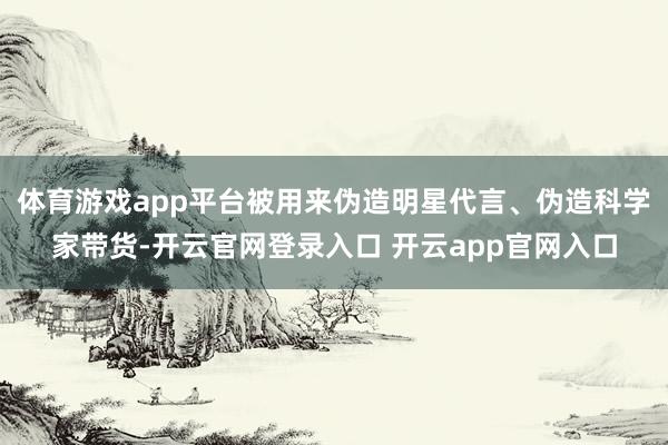体育游戏app平台被用来伪造明星代言、伪造科学家带货-开云官网登录入口 开云app官网入口
