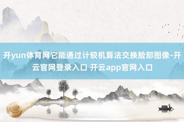 开yun体育网它能通过计较机算法交换脸部图像-开云官网登录入口 开云app官网入口