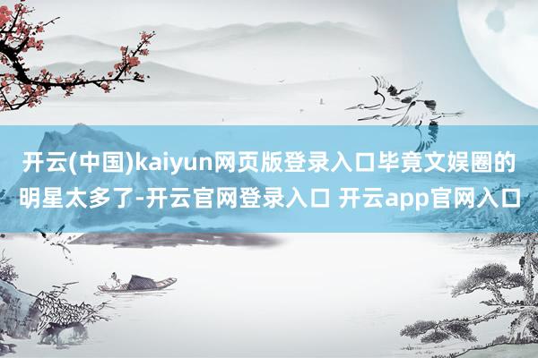 开云(中国)kaiyun网页版登录入口毕竟文娱圈的明星太多了-开云官网登录入口 开云app官网入口