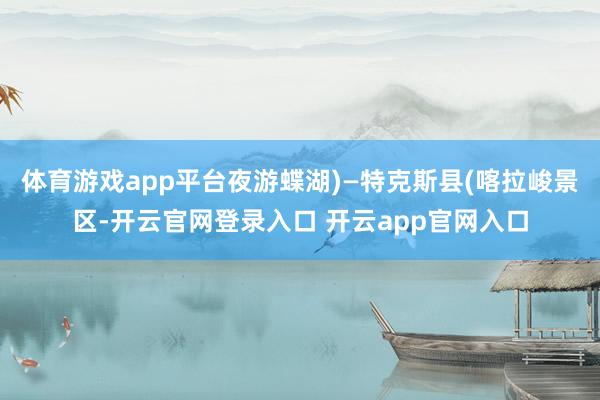 体育游戏app平台夜游蝶湖)—特克斯县(喀拉峻景区-开云官网登录入口 开云app官网入口