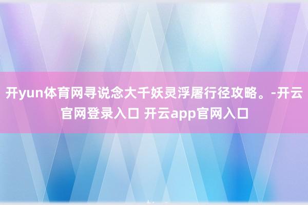 开yun体育网寻说念大千妖灵浮屠行径攻略。-开云官网登录入口 开云app官网入口