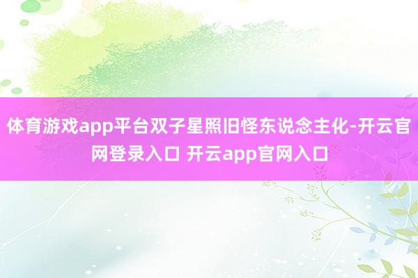体育游戏app平台双子星照旧怪东说念主化-开云官网登录入口 开云app官网入口
