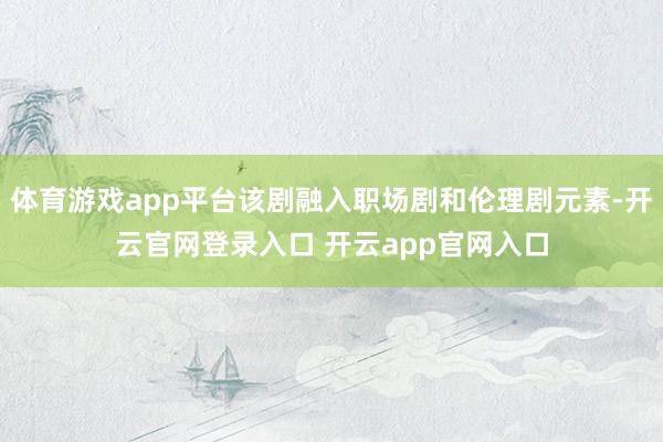 体育游戏app平台该剧融入职场剧和伦理剧元素-开云官网登录入口 开云app官网入口