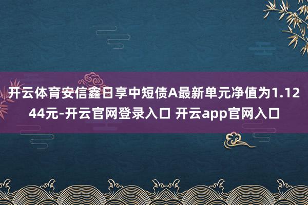 开云体育安信鑫日享中短债A最新单元净值为1.1244元-开云官网登录入口 开云app官网入口
