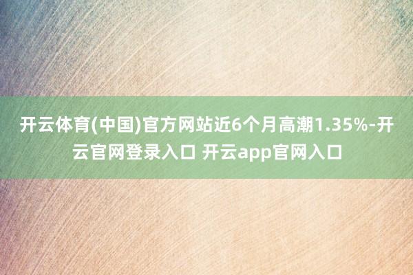 开云体育(中国)官方网站近6个月高潮1.35%-开云官网登录入口 开云app官网入口